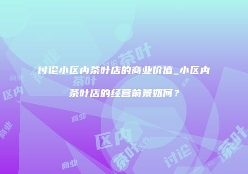 讨论小区内茶叶店的商业价值_小区内茶叶店的经营前景如何？