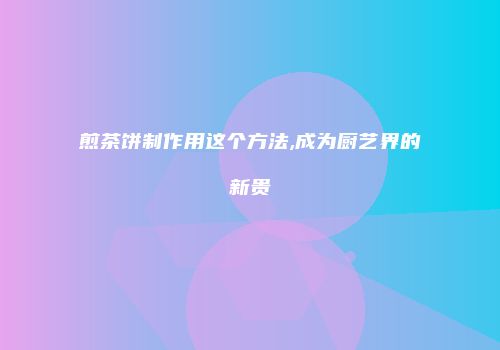 煎茶饼制作用这个方法,成为厨艺界的新贵