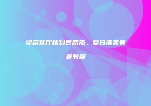 绿茶餐厅秘制豆腐汤，夏日清爽美食教程