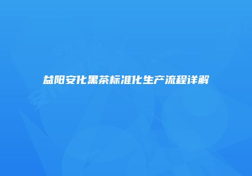 益阳安化黑茶标准化生产流程详解