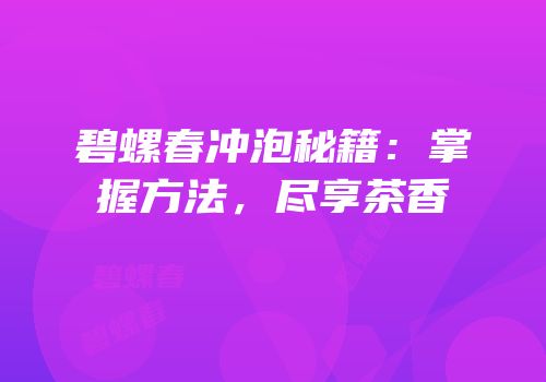 碧螺春冲泡秘籍：掌握方法，尽享茶香