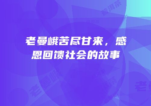 老曼峨苦尽甘来，感恩回馈社会的故事