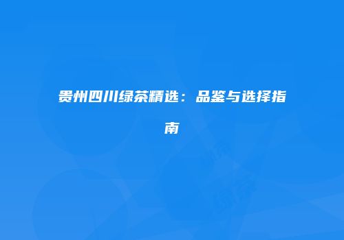 贵州四川绿茶精选：品鉴与选择指南