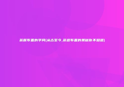 茶席布置的学问(从古至今,茶道布置的奥秘你不知道)