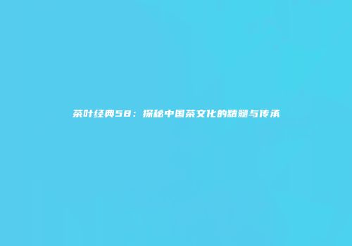 茶叶经典58：探秘中国茶文化的精髓与传承