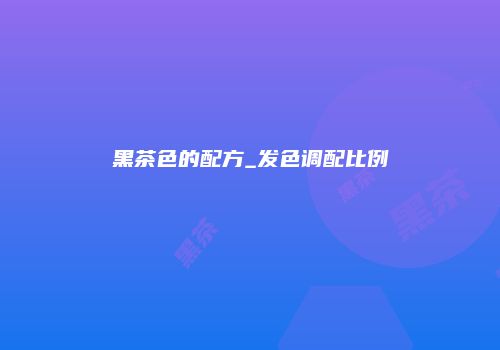 黑茶色的配方_发色调配比例