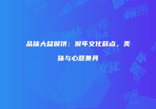 品味大益猴饼：猴年文化糕点，美味与心意兼具