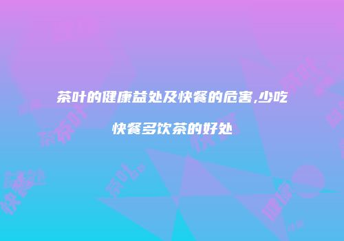 茶叶的健康益处及快餐的危害,少吃快餐多饮茶的好处