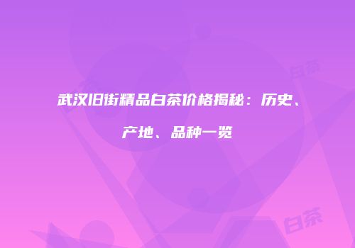 武汉旧街精品白茶价格揭秘：历史、产地、品种一览