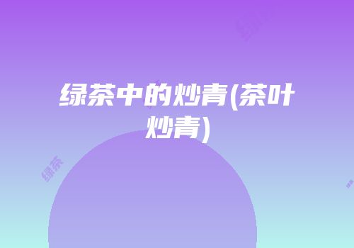 绿茶中的炒青(茶叶炒青)