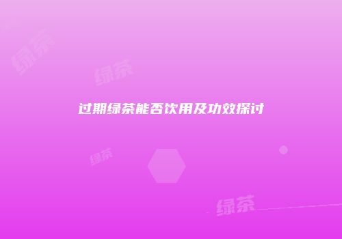 过期绿茶能否饮用及功效探讨
