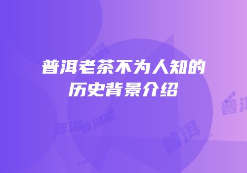 普洱老茶不为人知的历史背景介绍