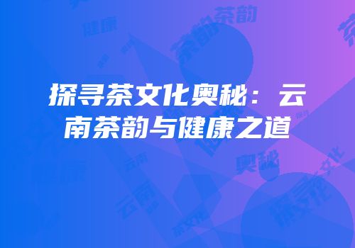 探寻茶文化奥秘：云南茶韵与健康之道