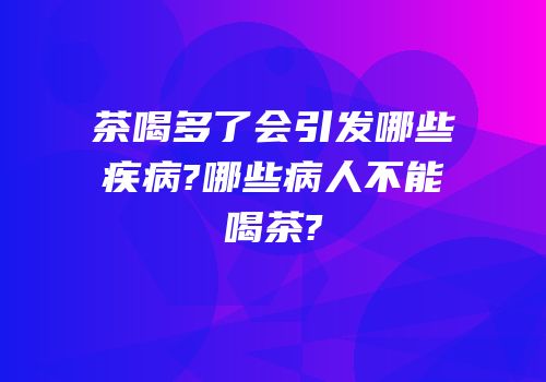 茶喝多了会引发哪些疾病?哪些病人不能喝茶?