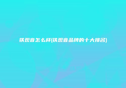 铁观音怎么样(铁观音品牌的十大排名)
