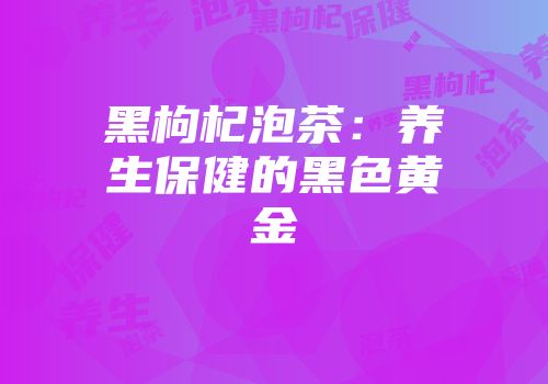 黑枸杞泡茶：养生保健的黑色黄金