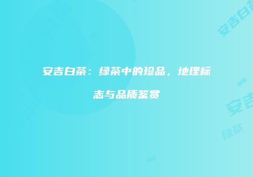 安吉白茶：绿茶中的珍品，地理标志与品质鉴赏