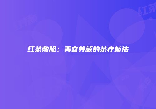 红茶敷脸：美容养颜的茶疗新法