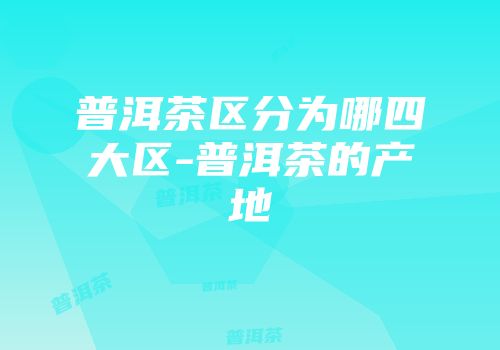 普洱茶区分为哪四大区-普洱茶的产地
