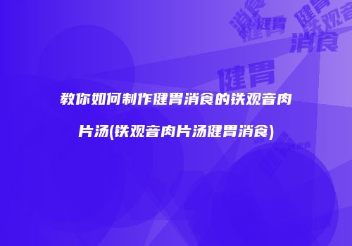 教你如何制作健胃消食的铁观音肉片汤(铁观音肉片汤健胃消食)