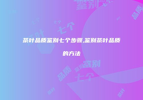 茶叶品质鉴别七个步骤,鉴别茶叶品质的方法