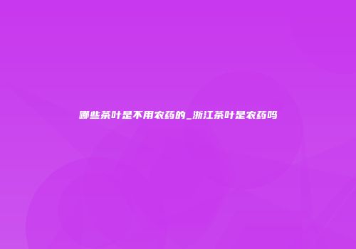 哪些茶叶是不用农药的_浙江茶叶是农药吗
