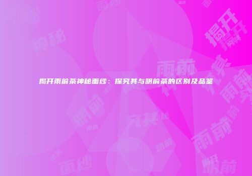 揭开雨前茶神秘面纱：探究其与明前茶的区别及品鉴