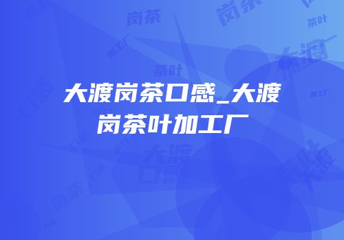 大渡岗茶口感_大渡岗茶叶加工厂