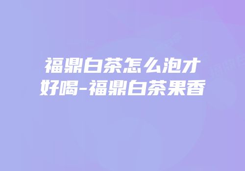 福鼎白茶怎么泡才好喝-福鼎白茶果香