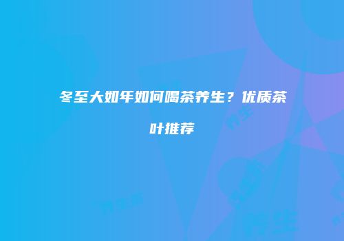 冬至大如年如何喝茶养生？优质茶叶推荐