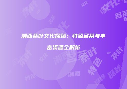 湘西茶叶文化探秘：特色名茶与丰富资源全解析