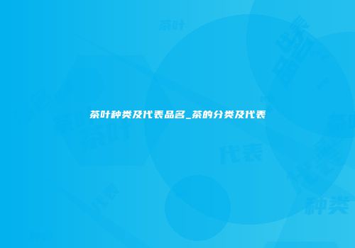 茶叶种类及代表品名_茶的分类及代表