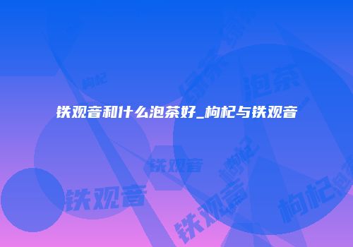 铁观音和什么泡茶好_枸杞与铁观音