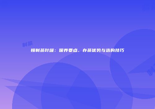 锡制茶叶罐：保养要点、存茶优势与选购技巧