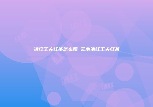 滇红工夫红茶怎么喝_云南滇红工夫红茶