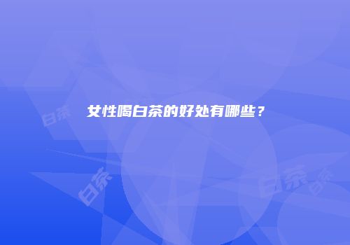 女性喝白茶的好处有哪些？