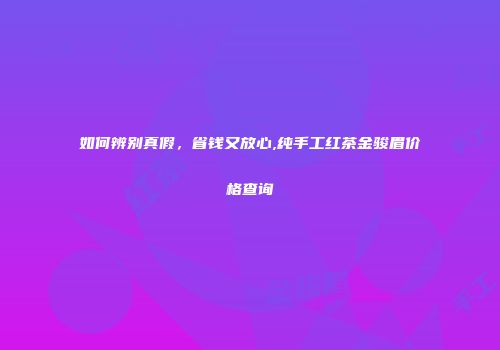 如何辨别真假，省钱又放心,纯手工红茶金骏眉价格查询