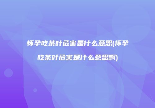 怀孕吃茶叶危害是什么意思(怀孕吃茶叶危害是什么意思啊)