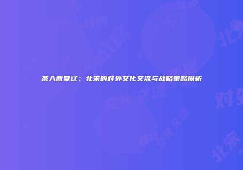 茶入西夏辽：北宋的对外文化交流与战略策略探析