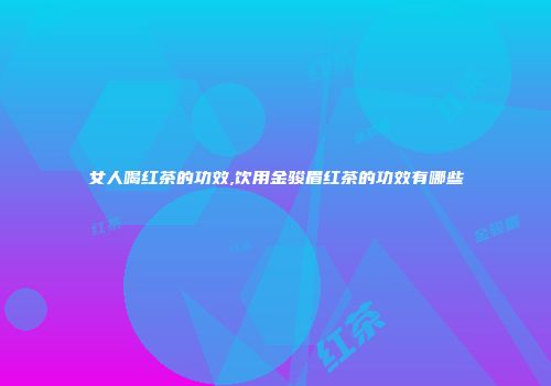 女人喝红茶的功效,饮用金骏眉红茶的功效有哪些