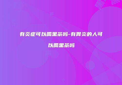 有炎症可以喝黑茶吗-有胃炎的人可以喝黑茶吗