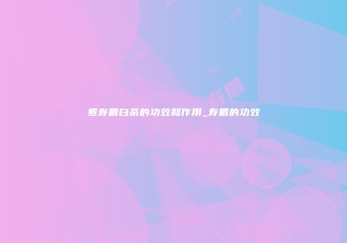 煮寿眉白茶的功效和作用_寿眉的功效