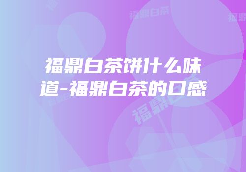 福鼎白茶饼什么味道-福鼎白茶的口感