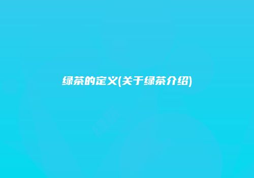 绿茶的定义(关于绿茶介绍)