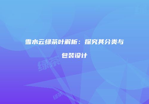 雪水云绿茶叶解析：探究其分类与包装设计