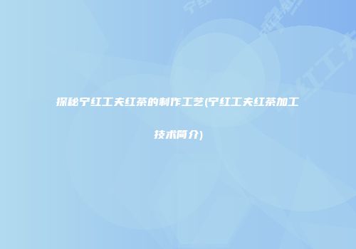 探秘宁红工夫红茶的制作工艺(宁红工夫红茶加工技术简介)