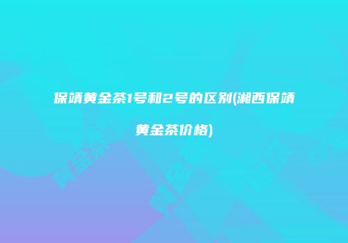 保靖黄金茶1号和2号的区别(湘西保靖黄金茶价格)