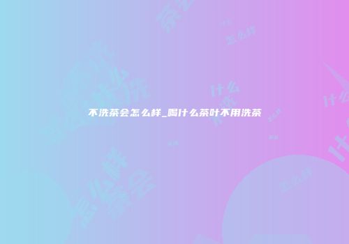 不洗茶会怎么样_喝什么茶叶不用洗茶