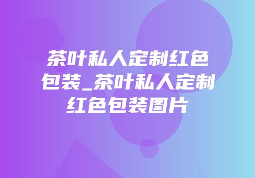 茶叶私人定制红色包装_茶叶私人定制红色包装图片