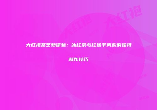 大红袍茶艺新体验：冰红茶与红汤羊肉粉的独特制作技巧